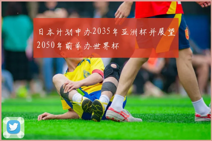 日本计划申办2035年亚洲杯并展望2050年前举办世界杯