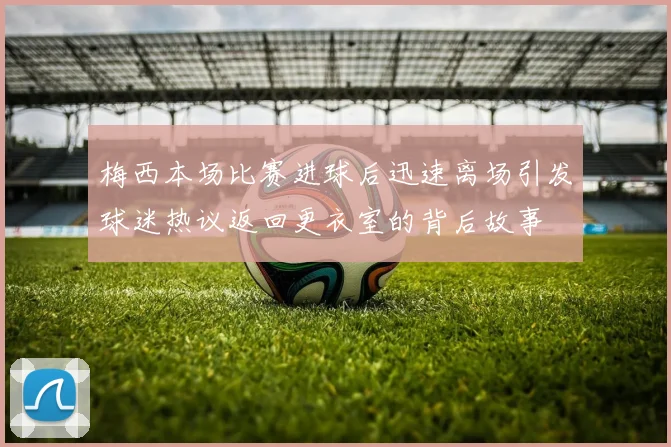 梅西本场比赛进球后迅速离场引发球迷热议返回更衣室的背后故事
