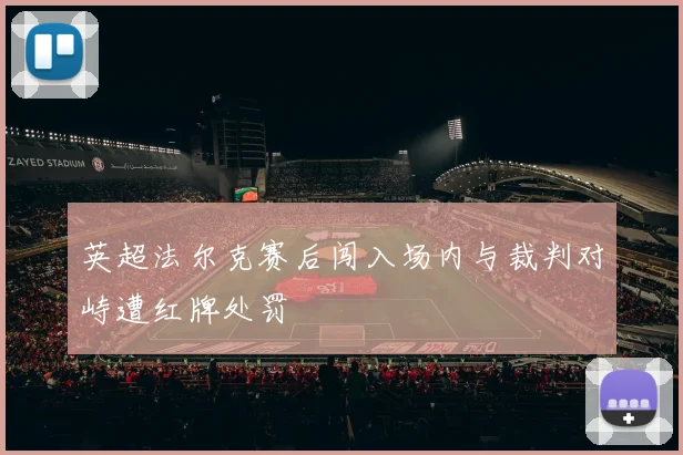 英超法尔克赛后闯入场内与裁判对峙遭红牌处罚