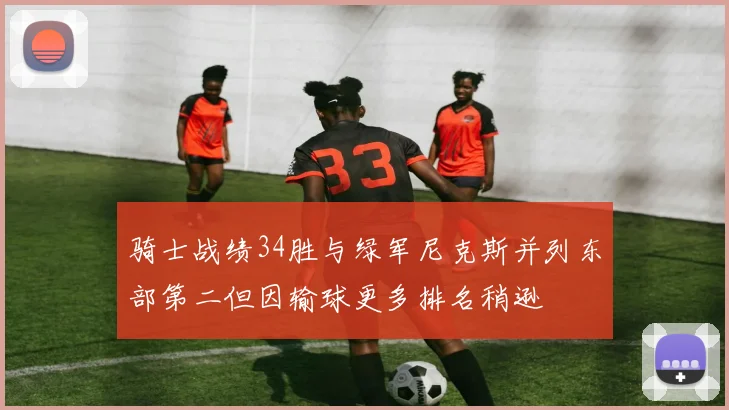 骑士战绩34胜与绿军尼克斯并列东部第二但因输球更多排名稍逊
