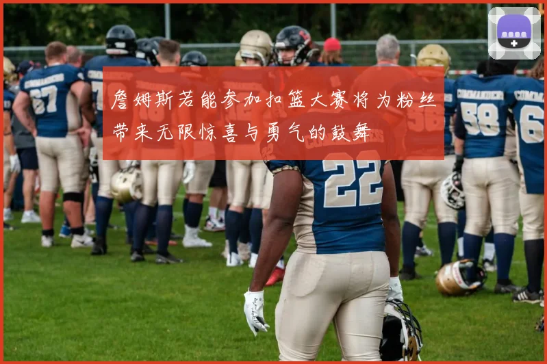 詹姆斯若能参加扣篮大赛将为粉丝带来无限惊喜与勇气的鼓舞
