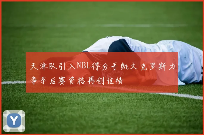 天津队引入NBL得分手凯文克罗斯力争季后赛资格再创佳绩