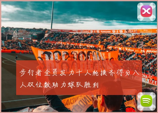 步行者全员发力十人轮换齐得分八人双位数助力球队胜利