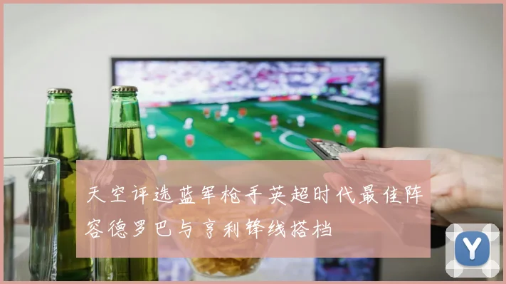 天空评选蓝军枪手英超时代最佳阵容德罗巴与亨利锋线搭档