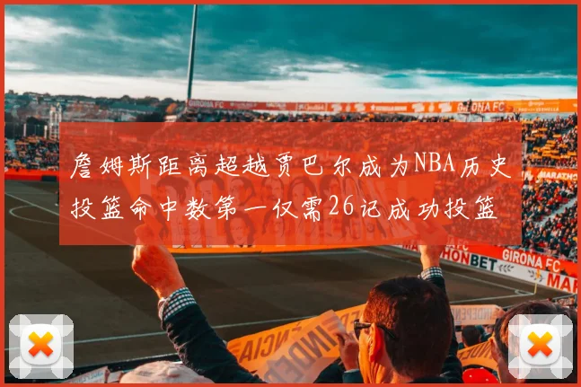 詹姆斯距离超越贾巴尔成为NBA历史投篮命中数第一仅需26记成功投篮