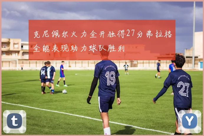 克尼佩尔火力全开独得27分弗拉格全能表现助力球队胜利