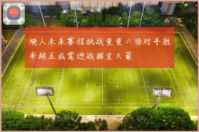 湖人未来赛程挑战重重六场对手胜率超五成需迎战掘金火箭