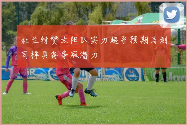 杜兰特赞太阳队实力超乎预期马刺同样具备争冠潜力