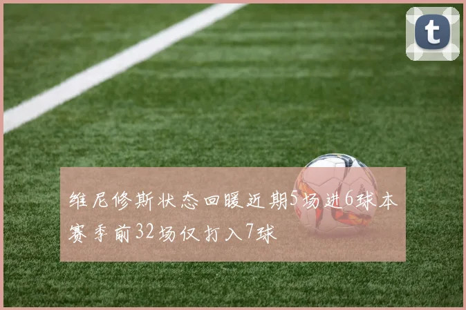 维尼修斯状态回暖近期5场进6球本赛季前32场仅打入7球