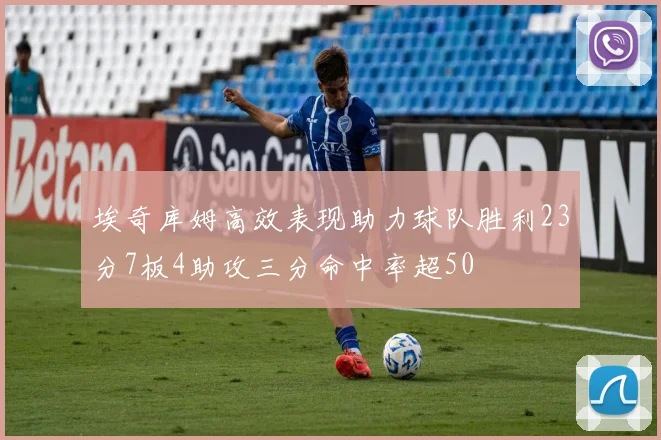 埃奇库姆高效表现助力球队胜利23分7板4助攻三分命中率超50
