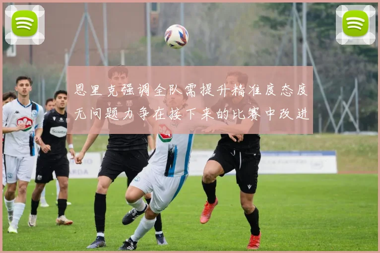 恩里克强调全队需提升精准度态度无问题力争在接下来的比赛中改进表现